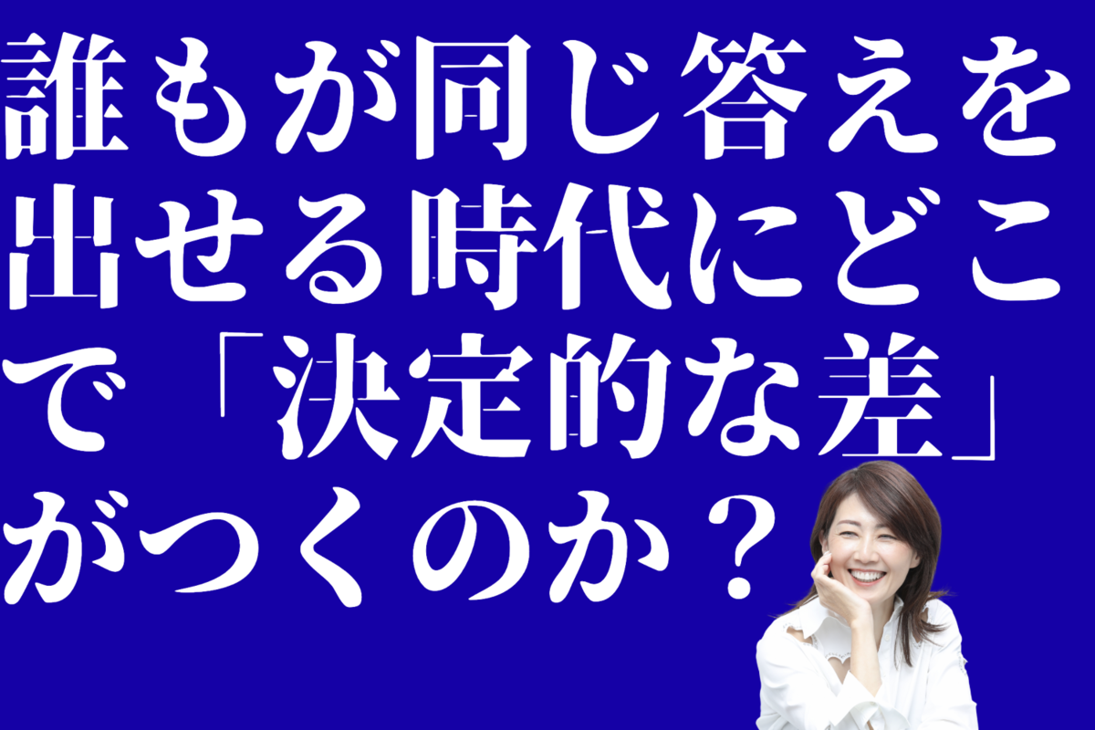 誰もが同じ答えを出せる時代に、どこで「決定的な差」がつくのか？